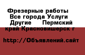 Фрезерные работы  - Все города Услуги » Другие   . Пермский край,Красновишерск г.